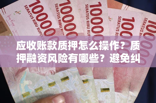 武汉应收账款质押怎么操作？质押融资风险有哪些？避免纠纷高效融资技巧