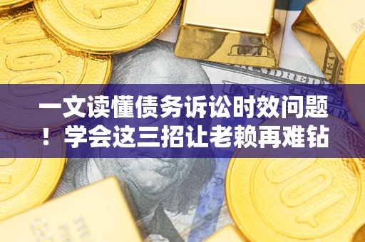 武汉一文读懂债务诉讼时效问题！学会这三招让老赖再难钻空子