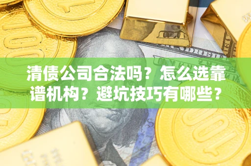 武汉清债公司合法吗？怎么选靠谱机构？避坑技巧有哪些？