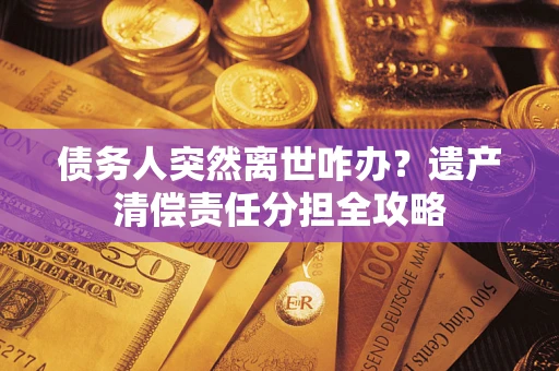 武汉债务人突然离世咋办？遗产清偿责任分担全攻略