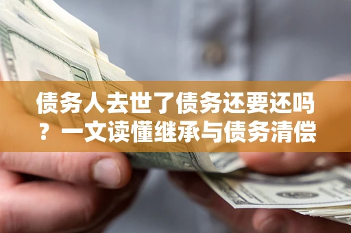 武汉债务人去世了债务还要还吗？一文读懂继承与债务清偿