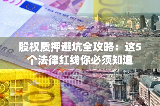 武汉股权质押避坑全攻略：这5个法律红线你必须知道