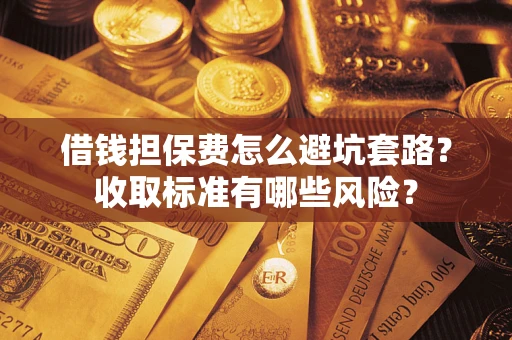 武汉借钱担保费怎么避坑套路？收取标准有哪些风险？