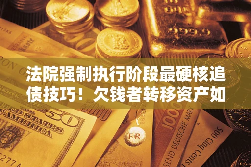 武汉法院强制执行阶段最硬核追债技巧！欠钱者转移资产如何破解？