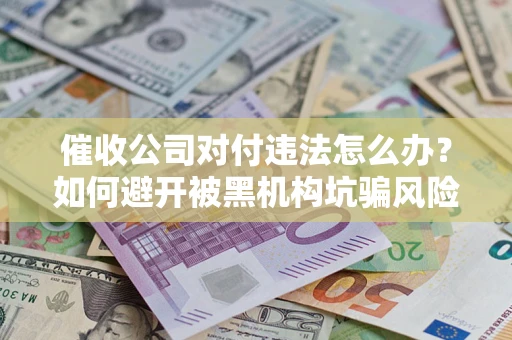 武汉催收公司对付违法怎么办？如何避开被黑机构坑骗风险