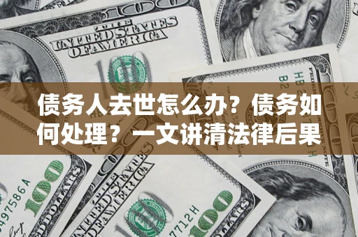 武汉债务人去世怎么办？债务如何处理？一文讲清法律后果
