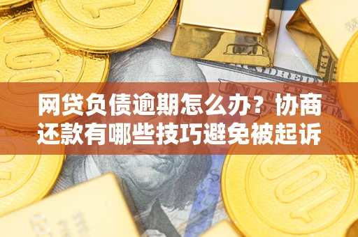 武汉网贷负债逾期怎么办？协商还款有哪些技巧避免被起诉？