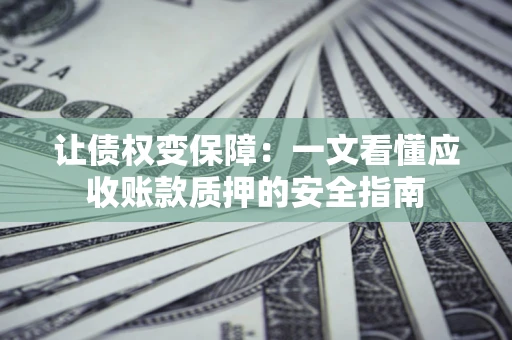 武汉让债权变保障：一文看懂应收账款质押的安全指南