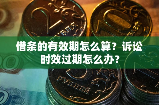 武汉借条的有效期怎么算？诉讼时效过期怎么办？