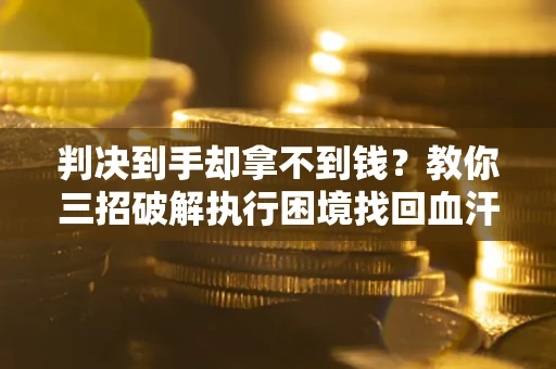 武汉判决到手却拿不到钱？教你三招破解执行困境找回血汗钱