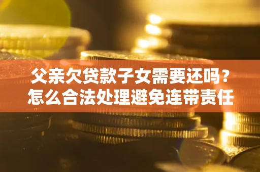 武汉父亲欠贷款子女需要还吗？怎么合法处理避免连带责任？