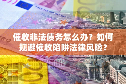 武汉催收非法债务怎么办？如何规避催收陷阱法律风险？