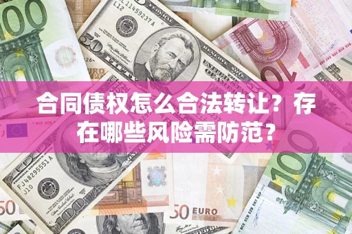 武汉合同债权怎么合法转让？存在哪些风险需防范？