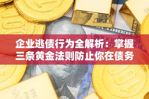 武汉企业逃债行为全解析：掌握三条黄金法则防止你在债务乱局中“踩雷”