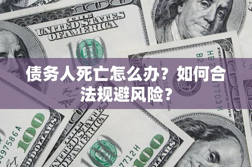 武汉债务人死亡怎么办？如何合法规避风险？