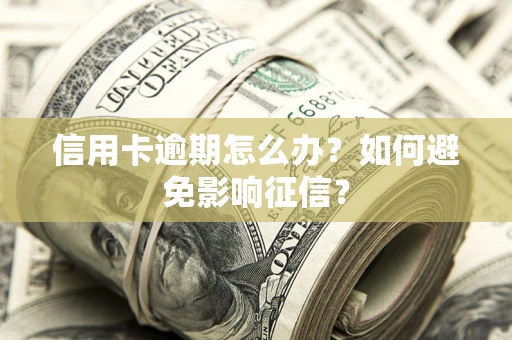 武汉信用卡逾期怎么办？如何避免影响征信？