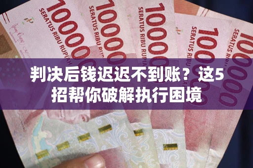 武汉判决后钱迟迟不到账？这5招帮你破解执行困境