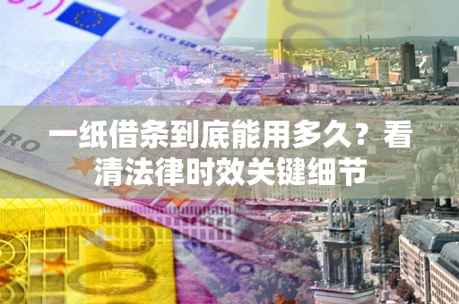 武汉一纸借条到底能用多久？看清法律时效关键细节