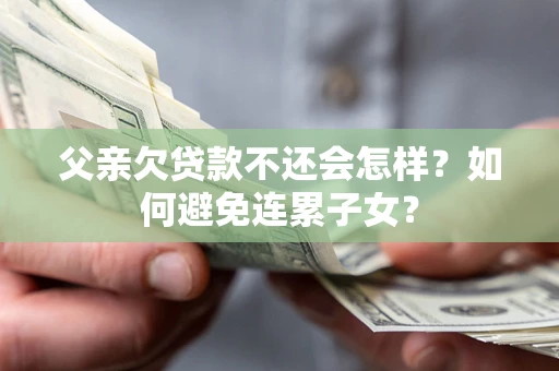 武汉父亲欠贷款不还会怎样？如何避免连累子女？