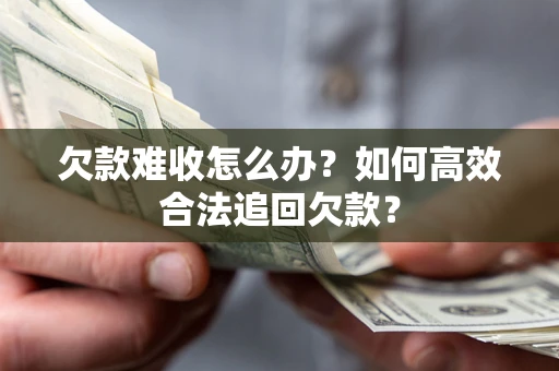 武汉欠款难收怎么办？如何高效合法追回欠款？