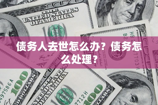 武汉债务人去世怎么办？债务怎么处理？
