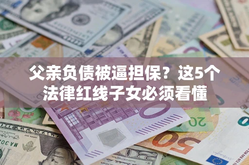 武汉父亲负债被逼担保？这5个法律红线子女必须看懂