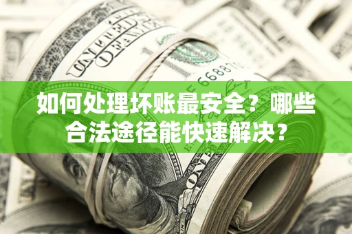 武汉如何处理坏账最安全？哪些合法途径能快速解决？