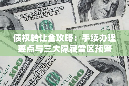 武汉债权转让全攻略：手续办理要点与三大隐藏雷区预警