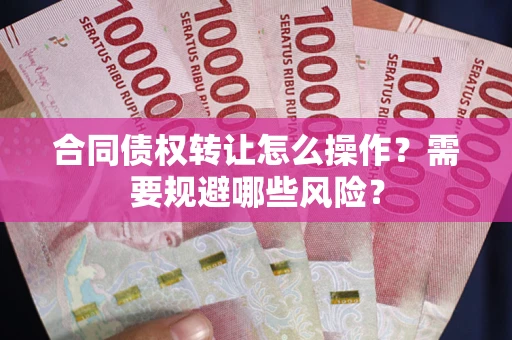 武汉合同债权转让怎么操作？需要规避哪些风险？