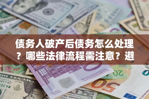 武汉债务人破产后债务怎么处理？哪些法律流程需注意？避免踩坑指南
