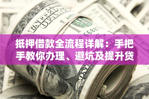 武汉抵押借款全流程详解：手把手教你办理、避坑及提升贷款额度