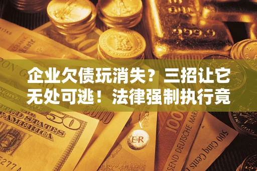 武汉企业欠债玩消失？三招让它无处可逃！法律强制执行竟比讨债公司还狠？