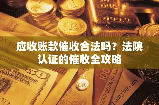 武汉应收账款催收合法吗？法院认证的催收全攻略