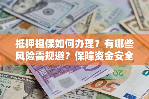 武汉抵押担保如何办理？有哪些风险需规避？保障资金安全