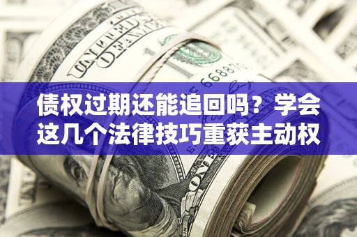 武汉债权过期还能追回吗？学会这几个法律技巧重获主动权