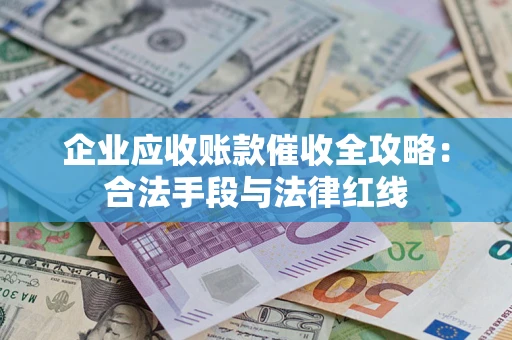 武汉企业应收账款催收全攻略：合法手段与法律红线