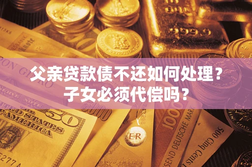 武汉父亲贷款债不还如何处理？子女必须代偿吗？