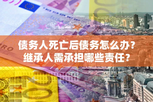 武汉债务人死亡后债务怎么办？继承人需承担哪些责任？