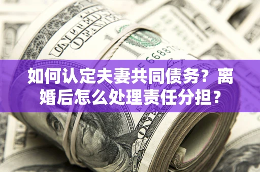 武汉如何认定夫妻共同债务？离婚后怎么处理责任分担？