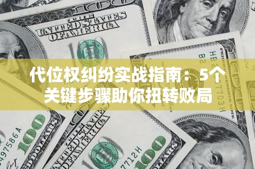 武汉代位权纠纷实战指南：5个关键步骤助你扭转败局