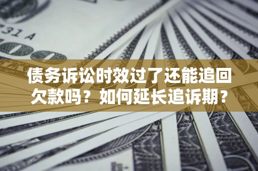 武汉债务诉讼时效过了还能追回欠款吗？如何延长追诉期？