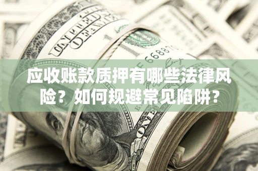 武汉应收账款质押有哪些法律风险？如何规避常见陷阱？