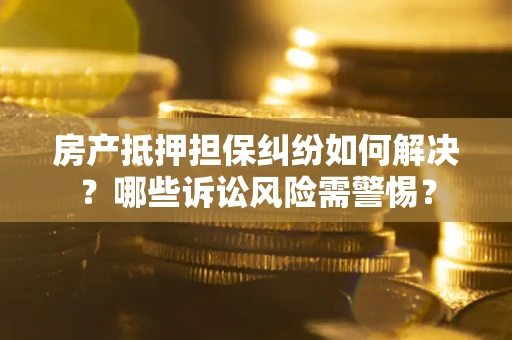 武汉房产抵押担保纠纷如何解决？哪些诉讼风险需警惕？