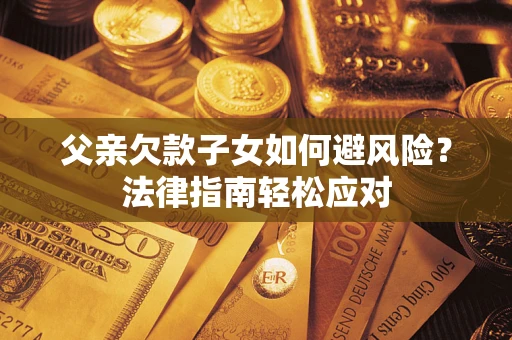 武汉父亲欠款子女如何避风险？法律指南轻松应对