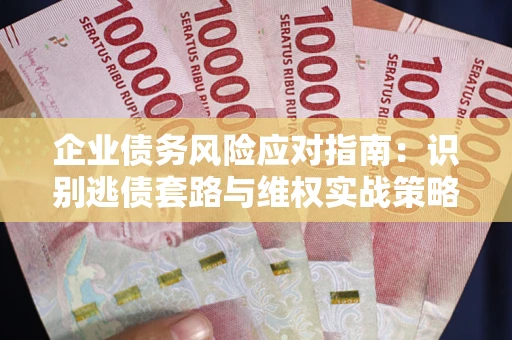 武汉企业债务风险应对指南：识别逃债套路与维权实战策略