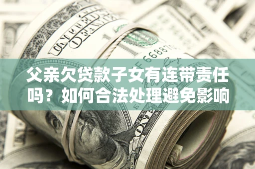 武汉父亲欠贷款子女有连带责任吗？如何合法处理避免影响？