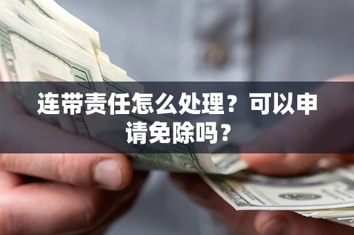 武汉连带责任怎么处理？可以申请免除吗？