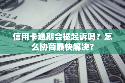 武汉信用卡逾期会被起诉吗？怎么协商最快解决？