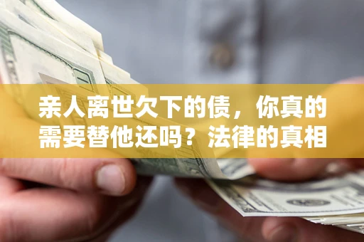 武汉亲人离世欠下的债，你真的需要替他还吗？法律的真相或许与你想的不一样