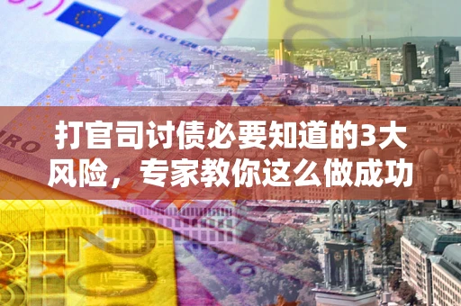 武汉打官司讨债必要知道的3大风险，专家教你这么做成功率飙升